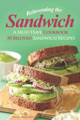 Reinventing the Sandwich: A Must Have Cookbook; 50 Beloved Sandwich Recipes Paperback Independently Published