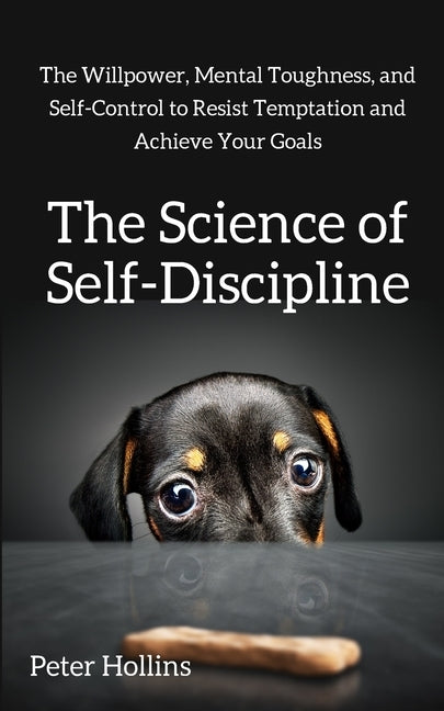 The Science of Self-Discipline: The Willpower, Mental Toughness, and Self-Control to Resist Temptation and Achieve Your Goals by Hollins, Peter