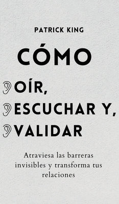 Cómo oír, escuchar y validar: Atraviesa las barreras invisibles y transforma tus relaciones by King, Patrick