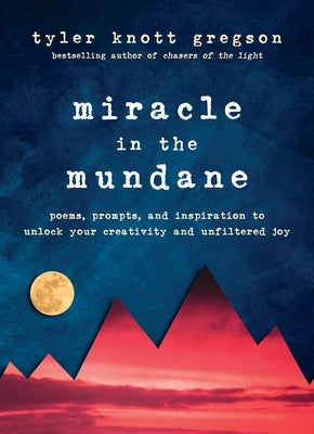 Miracle in the Mundane: Poems, Prompts, and Inspiration to Unlock Your Creativity and Unfiltered Joy by Gregson, Tyler Knott