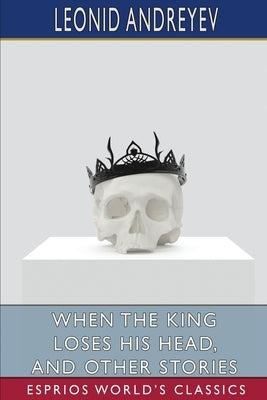 When the King Loses His Head, and Other Stories (Esprios Classics): Translated by Archibald J. Wolfe by Andreyev, Leonid