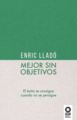 Mejor sin objetivos: El éxito se consigue cuando no se persigue by Lladó Micheli, Enric