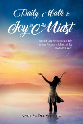 Daily Walk to Joy in the Midst: You Will Show Me the Path of Life; in Your Presence is Fullness of Joy (Psalm 16:11, NKJV) by Anne M del Vecchio