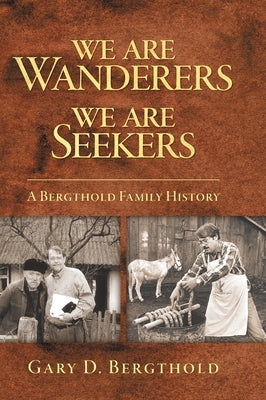 We Are Wanderers We Are Seekers: A Bergthold Family History by Bergthold, Gary D.