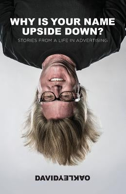 Why is Your Name Upside Down?: Stories from a Life in Advertising by Oakley, David