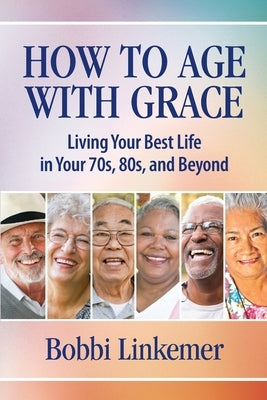 How to Age with Grace: Living Your Best Life in Your 70s, 80s, and Beyond by Linkemer, Bobbi
