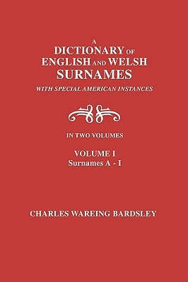 A Dictionary of English and Welsh Surnames, with Special American Instances. in Two Volumes. Volume I, Surnames A-I by Bardsley, Charles Wareing