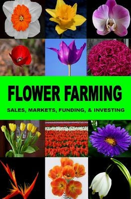 Flower Farming: Sales, Markets, Funding, And Investing Paperback Createspace Independent Publishing Platform