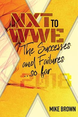 NXT to WWE: The Successes and Failures... so far: Covering call ups to the WWE main roster from developmental from 2010-2018 by Brown, Mike