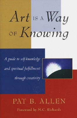 Art Is a Way of Knowing: A Guide to Self-Knowledge and Spiritual Fulfillment Through Creativity by Allen, Pat B.