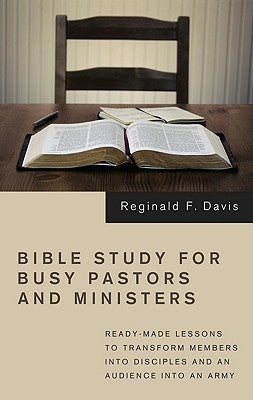 Bible Study for Busy Pastors and Ministers: Ready-Made Lessons to Transform Members Into Disciples and an Audience Into an Army by Davis, Reginald F.