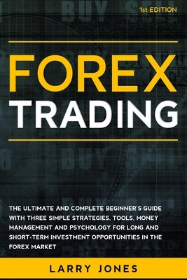 Forex Trading: The Ultimate and Complete Beginner's Guide with Three Simple Strategies, Tools, Money Management and Psychology for Lo Paperback Independently Published