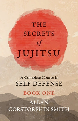 The Secrets of Jujitsu - A Complete Course in Self Defense - Book One by Smith, Allan Corstorphin