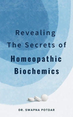 Revealing the Secrets of Homeopathic Biochemics by Potdar, Swapna