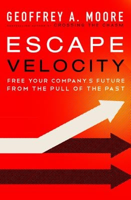 Escape Velocity: Free Your Company's Future from the Pull of the Past by Moore, Geoffrey A.