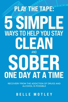 Play the Tape: 5 Simple Ways to Help You Stay Clean and Sober One Day at a Time; Recovery from the Addiction of Drugs and Alcohol is by Motley, Belle