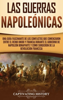 Las Guerras Napoleónicas: Una guía fascinante de los conflictos que comenzaron entre el Reino Unido y Francia durante el gobierno de Napoleón Bo by History, Captivating