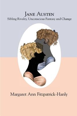 Jane Austen: Sibling Rivalry, Unconscious Fantasy and Change by Fitzpatrick-Hanly, Margaret Ann