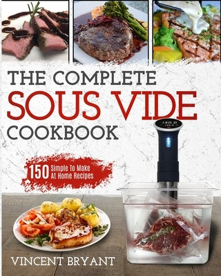 Sous Vide Cookbook: The Complete Sous Vide Cookbook 150 Simple To Make At Home Recipes by Bryant, Vincent