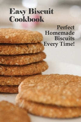Easy Biscuit Cookbook: Perfect Homemade Biscuits Every Time!: Bakery Biscuit Recipe Book Paperback Independently Published