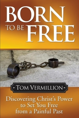 Born to Be Free: Discovering Christ's Power to Set You Free from a Painful Past by Vermillion, Tom