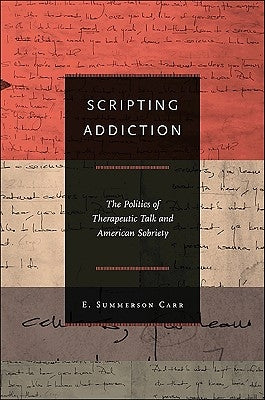 Scripting Addiction: The Politics of Therapeutic Talk and American Sobriety by Carr, E. Summerson