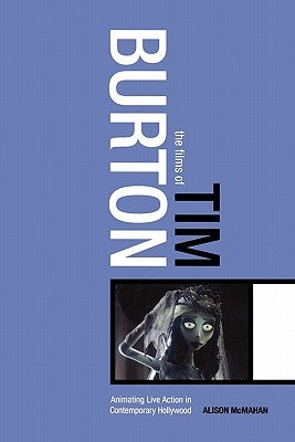 The Films of Tim Burton: Animating Live Action in Contemporary Hollywood by McMahan, Alison