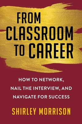 From Classroom to Career: How to Network, Nail the Interview, and Navigate for Success by Morrison, Shirley