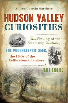 Hudson Valley Curiosities: The Sinking of the Steamship Swallow, the Poughkeepsie Seer, the UFOs of the Celtic Stone Chambers and More Paperback History Press