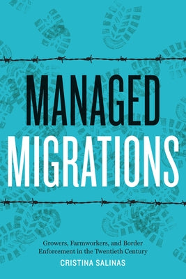 Managed Migrations: Growers, Farmworkers, and Border Enforcement in the Twentieth Century by Salinas, Cristina