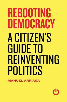 Rebooting Democracy: A Citizen's Guide to Reinventing Politics Paperback Manuel Arriaga