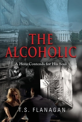 The Alcoholic: A Hero Contends for His Soul by Flanagan, T. S.