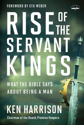 Rise of the Servant Kings: What the Bible Says about Being a Man by Harrison, Ken