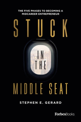 Stuck in the Middle Seat: The Five Phases to Becoming a Midcareer Entrepreneur by Gerard, Stephen E.
