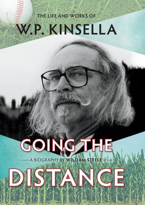 Going the Distance: The Life and Works of W.P. Kinsella by Steele, William