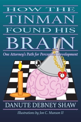 How the Tin Man Found His Brain: One Attorney's Path for Perceptual Development by Shaw, Danute Debney