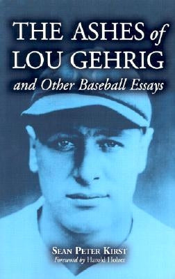 The Ashes of Lou Gehrig and Other Baseball Essays by Kirst, Sean P.