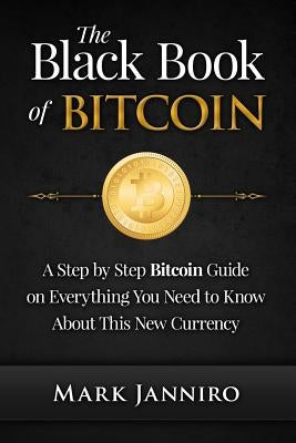The Black Book of Bitcoin: A Step-by-Step Bitcoin Guide on Everything You Need to Know About this New Currency by Janniro, Mark