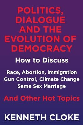 Politics, Dialogue and the Evolution of Democracy: How to Discuss Race, Abortion, Immigration, Gun Control, Climate Change, Same Sex Marriage and Othe by Cloke, Kenneth