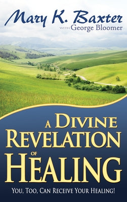 A Divine Revelation of Healing: You, Too, Can Receive Your Healing! by Baxter, Mary K.