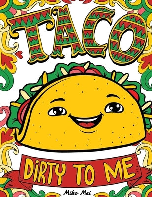 Taco Dirty to Me: Swear Word Coloring Book with Vulgar and Lewd Food Puns by Mei, Miko