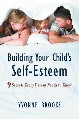 Building Your Child's Self-Esteem: 9 Secrets Every Parent Needs to Know by Brooks, Yvonne