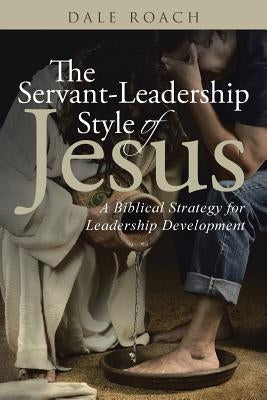 The Servant-Leadership Style of Jesus: A Biblical Strategy for Leadership Development Paperback WestBow Press