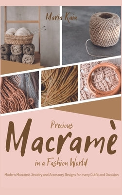 Precious Macrame in a Fashion World: Modern Macramé Jewelry and Accessory Designs for every Outfit and Occasion by Kain, Maria