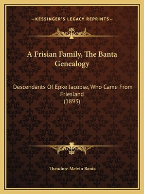 A Frisian Family, The Banta Genealogy: Descendants Of Epke Jacobse, Who Came From Friesland (1893) by Banta, Theodore Melvin