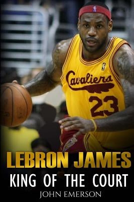 LeBron James: King of the Court by Emerson, John