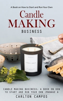 Candle Making Business: A Book on How to Start and Run Your Own (Manage a Profitable Home-based Candle Making Business) by Campos, Carlton