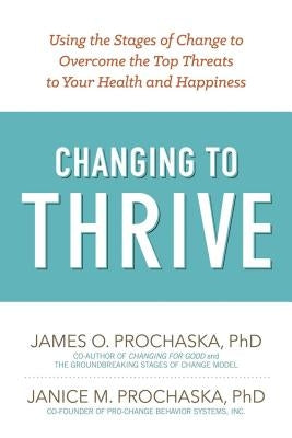 Changing to Thrive: Using the Stages of Change to Overcome the Top Threats to Your Health and Happiness by Prochaska, James O.