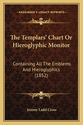 The Templars' Chart Or Hieroglyphic Monitor: Containing All The Emblems And Hieroglyphics (1852) by Cross, Jeremy Ladd