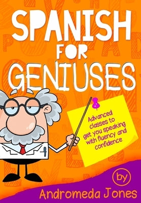 Spanish for Geniuses: Advanced classes to get you speaking with fluency and confidence by Jones, Andromeda